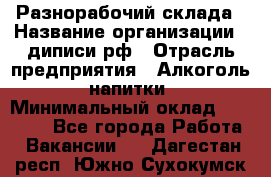 Разнорабочий склада › Название организации ­ диписи.рф › Отрасль предприятия ­ Алкоголь, напитки › Минимальный оклад ­ 17 300 - Все города Работа » Вакансии   . Дагестан респ.,Южно-Сухокумск г.